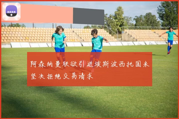 阿森纳曼联欲引进埃斯波西托国米坚决拒绝交易请求