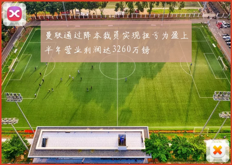 曼联通过降本裁员实现扭亏为盈上半年营业利润达3260万镑