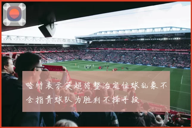 哈特表示英超将整治定位球乱象不会指责球队为胜利不择手段