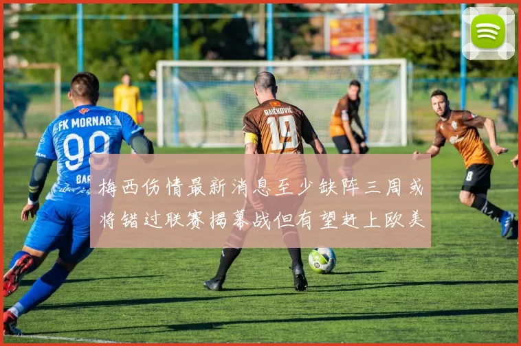 梅西伤情最新消息至少缺阵三周或将错过联赛揭幕战但有望赶上欧美杯