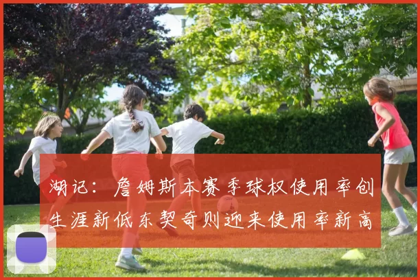 湖记：詹姆斯本赛季球权使用率创生涯新低东契奇则迎来使用率新高
