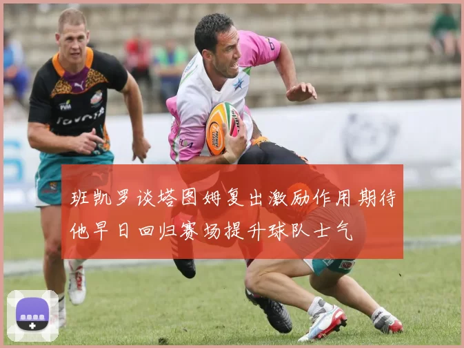 班凯罗谈塔图姆复出激励作用期待他早日回归赛场提升球队士气