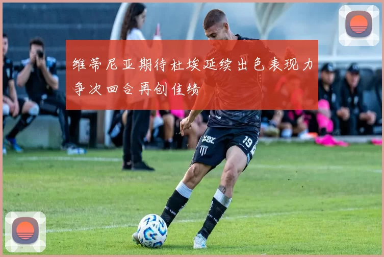 维蒂尼亚期待杜埃延续出色表现力争次回合再创佳绩