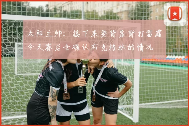 太阳主帅：接下来要背靠背打雷霆今天赛后会确认布克格林的情况