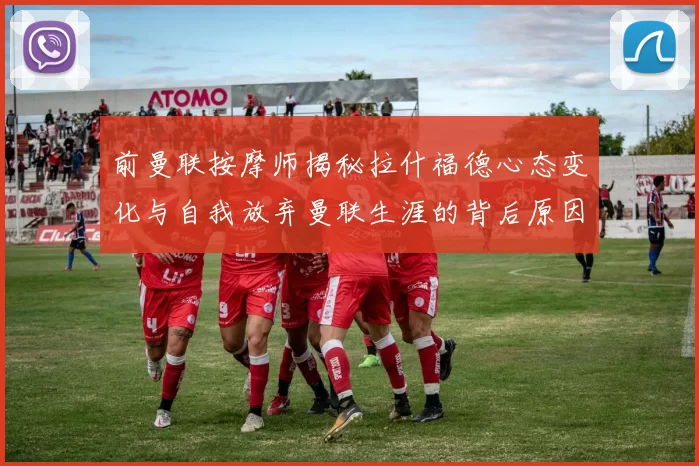 前曼联按摩师揭秘拉什福德心态变化与自我放弃曼联生涯的背后原因