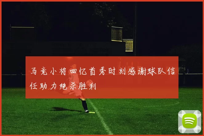 马竞小将回忆首秀时刻感谢球队信任助力绝杀胜利