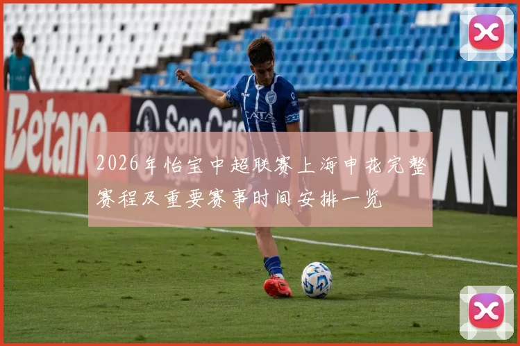 2026年怡宝中超联赛上海申花完整赛程及重要赛事时间安排一览