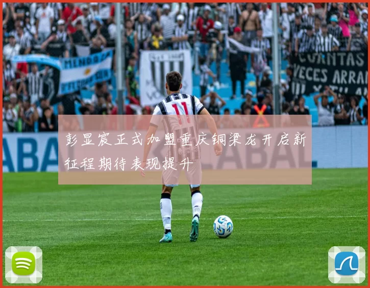 彭显宸正式加盟重庆铜梁龙开启新征程期待表现提升