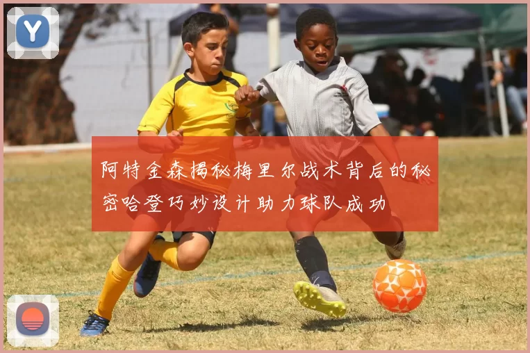 阿特金森揭秘梅里尔战术背后的秘密哈登巧妙设计助力球队成功