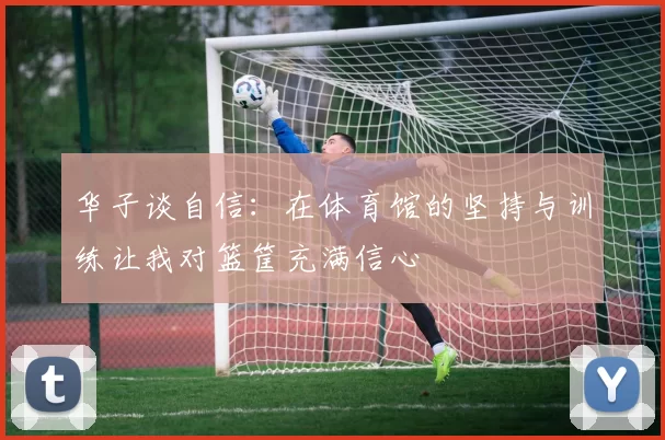 华子谈自信：在体育馆的坚持与训练让我对篮筐充满信心