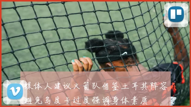 媒体人建议火箭队借鉴土耳其阵容避免乌度卡过度强调身体素质