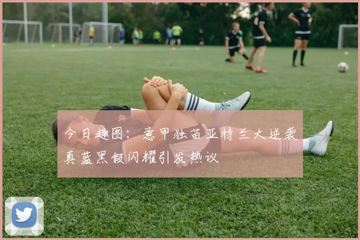 今日趣图：意甲独苗亚特兰大逆袭真蓝黑假闪耀引发热议