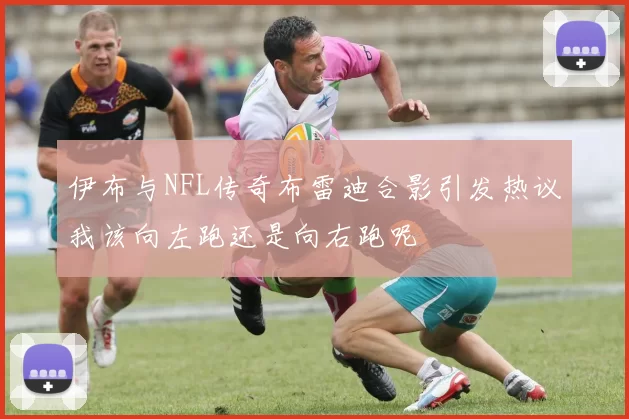伊布与NFL传奇布雷迪合影引发热议我该向左跑还是向右跑呢