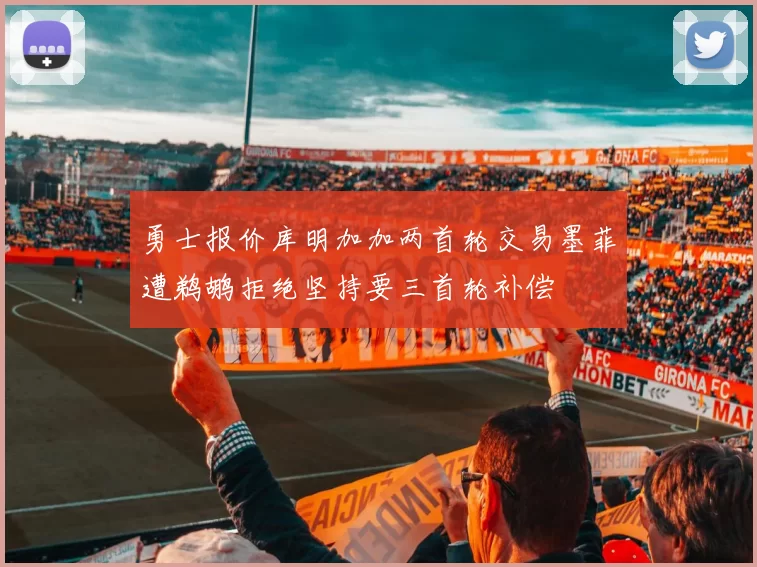 勇士报价库明加加两首轮交易墨菲遭鹈鹕拒绝坚持要三首轮补偿