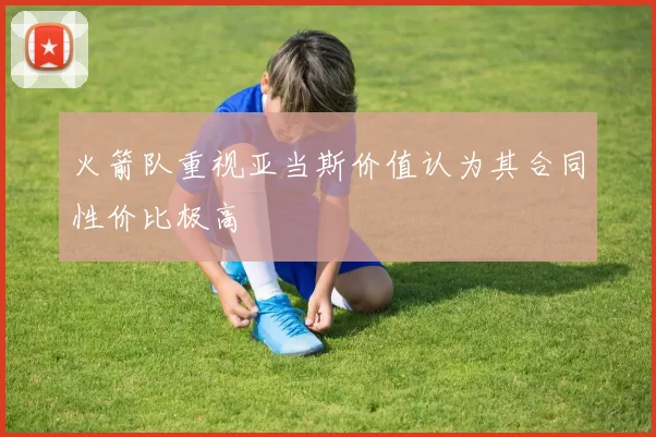 火箭队重视亚当斯价值认为其合同性价比极高
