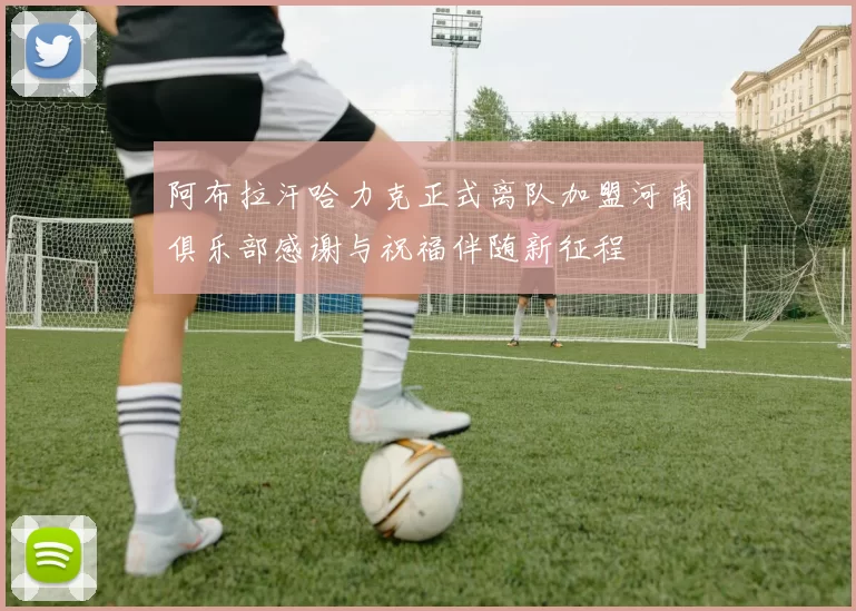 阿布拉汗哈力克正式离队加盟河南俱乐部感谢与祝福伴随新征程