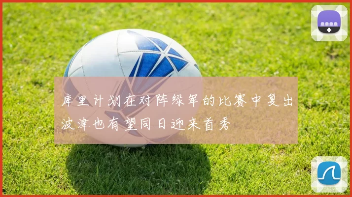 库里计划在对阵绿军的比赛中复出波津也有望同日迎来首秀