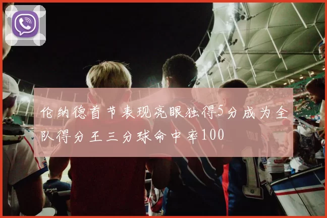 伦纳德首节表现亮眼独得5分成为全队得分王三分球命中率100