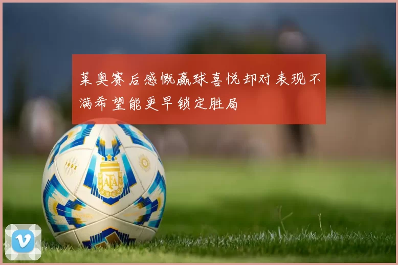 莱奥赛后感慨赢球喜悦却对表现不满希望能更早锁定胜局
