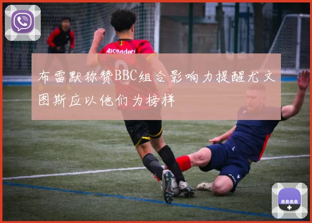 布雷默称赞BBC组合影响力提醒尤文图斯应以他们为榜样