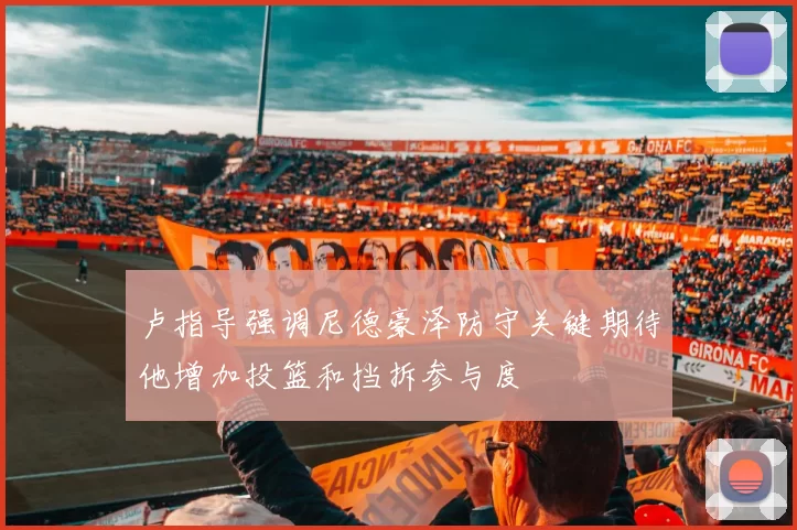 卢指导强调尼德豪泽防守关键期待他增加投篮和挡拆参与度