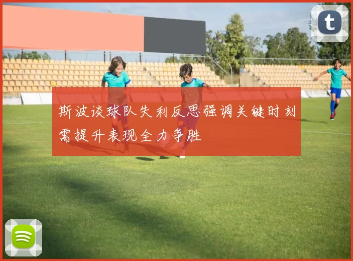 斯波谈球队失利反思强调关键时刻需提升表现全力争胜