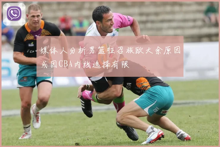 媒体人分析男篮征召旅欧大余原因或因CBA内线选择有限
