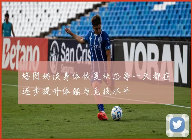 塔图姆谈身体恢复状态每一天都在逐步提升体能与竞技水平